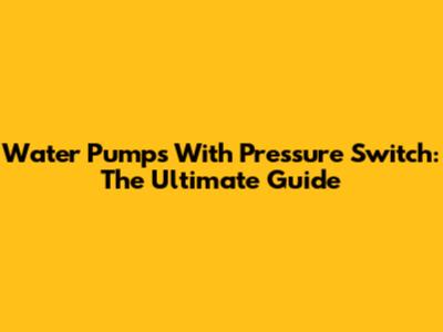 Water Pumps With Pressure Switch: The Ultimate Guide