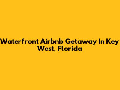 Waterfront Airbnb Getaway In Key West, Florida