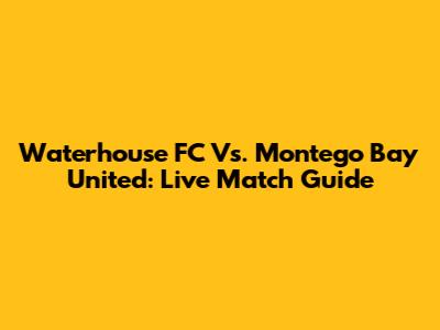 Waterhouse FC Vs. Montego Bay United: Live Match Guide
