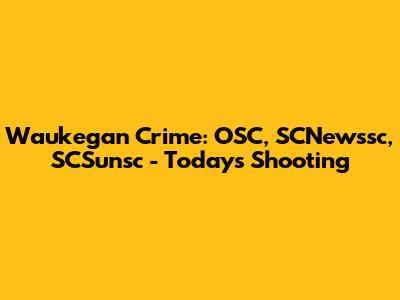 Waukegan Crime: OSC, SCNewssc, SCSunsc - Today's Shooting