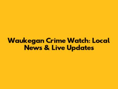 Waukegan Crime Watch: Local News & Live Updates