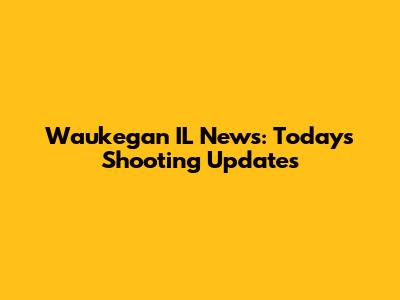 Waukegan IL News: Today's Shooting Updates