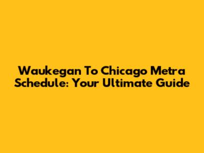Waukegan To Chicago Metra Schedule: Your Ultimate Guide