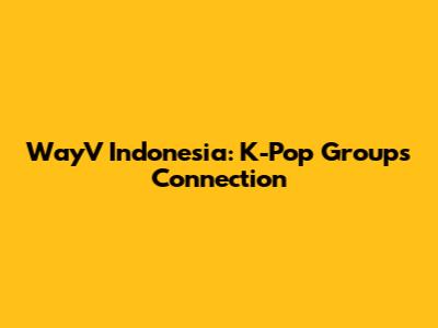WayV Indonesia: K-Pop Group's Connection