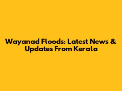 Wayanad Floods: Latest News & Updates From Kerala