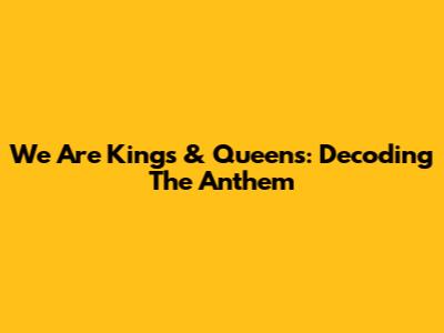 We Are Kings & Queens: Decoding The Anthem