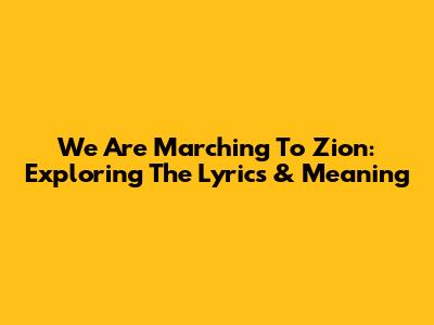 We Are Marching To Zion: Exploring The Lyrics & Meaning