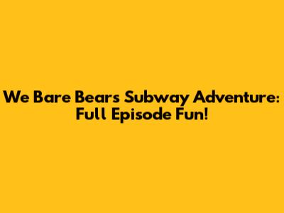 We Bare Bears Subway Adventure: Full Episode Fun!
