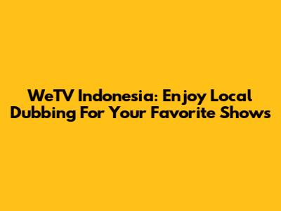 WeTV Indonesia: Enjoy Local Dubbing For Your Favorite Shows