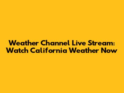 Weather Channel Live Stream: Watch California Weather Now