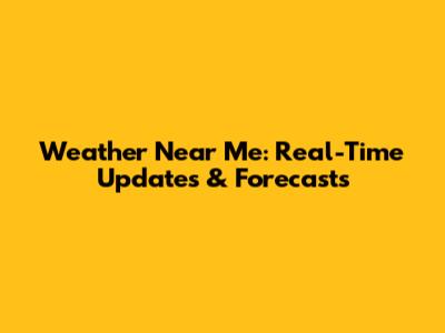 Weather Near Me: Real-Time Updates & Forecasts