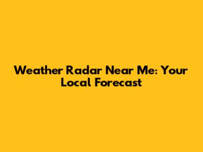 Weather Radar Near Me: Your Local Forecast