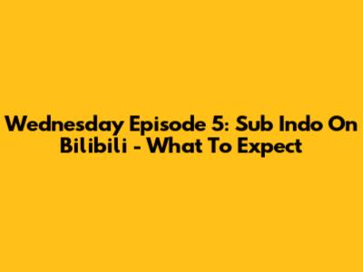 Wednesday Episode 5: Sub Indo On Bilibili - What To Expect