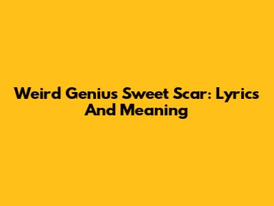 Weird Genius Sweet Scar: Lyrics And Meaning