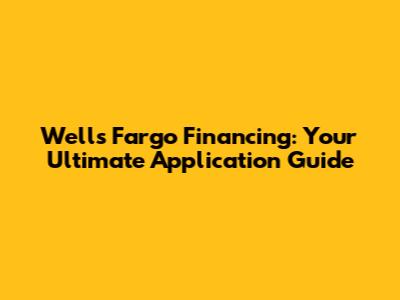 Wells Fargo Financing: Your Ultimate Application Guide