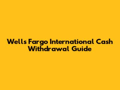 Wells Fargo International Cash Withdrawal Guide