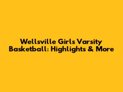 Wellsville Girls Varsity Basketball: Highlights & More