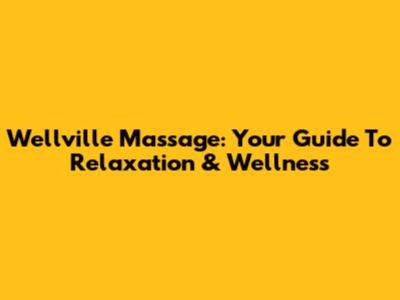 Wellville Massage: Your Guide To Relaxation & Wellness