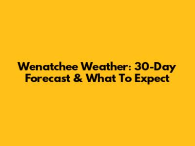 Wenatchee Weather: 30-Day Forecast & What To Expect