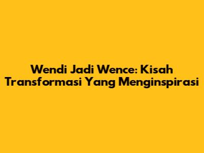 Wendi Jadi Wence: Kisah Transformasi Yang Menginspirasi