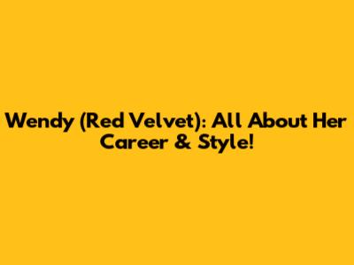 Wendy (Red Velvet): All About Her Career & Style!