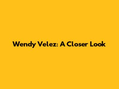 Wendy Velez: A Closer Look