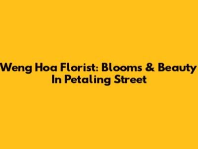 Weng Hoa Florist: Blooms & Beauty In Petaling Street
