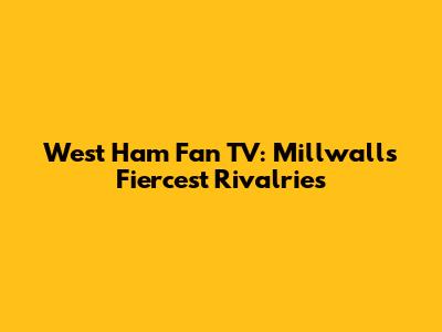 West Ham Fan TV: Millwall's Fiercest Rivalries