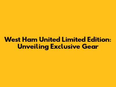 West Ham United Limited Edition: Unveiling Exclusive Gear