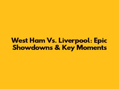 West Ham Vs. Liverpool: Epic Showdowns & Key Moments
