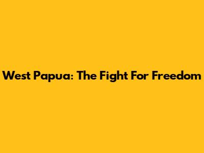 West Papua: The Fight For Freedom