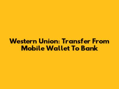 Western Union: Transfer From Mobile Wallet To Bank