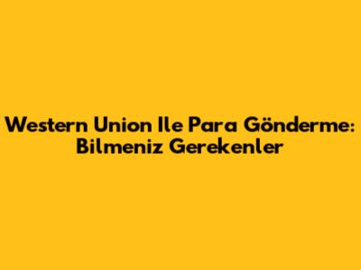 Western Union Ile Para Gönderme: Bilmeniz Gerekenler