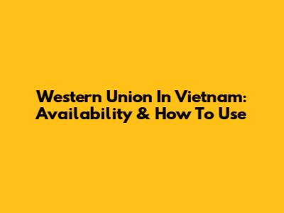 Western Union In Vietnam: Availability & How To Use