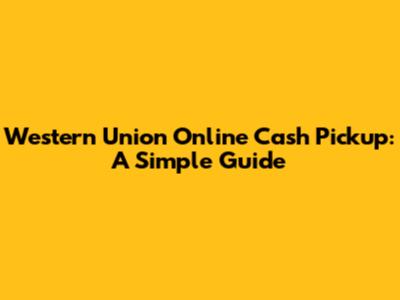 Western Union Online Cash Pickup: A Simple Guide