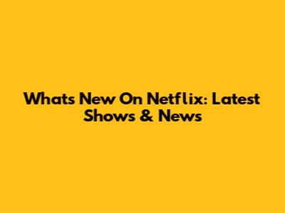 What's New On Netflix: Latest Shows & News