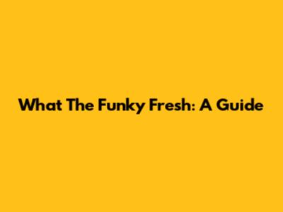 What The Funky Fresh: A Guide