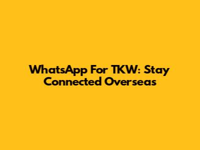 WhatsApp For TKW: Stay Connected Overseas