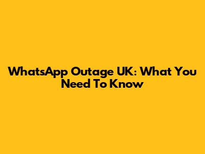 WhatsApp Outage UK: What You Need To Know