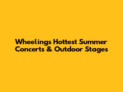 Wheeling's Hottest Summer Concerts & Outdoor Stages