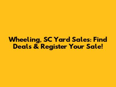 Wheeling, SC Yard Sales: Find Deals & Register Your Sale!