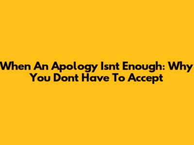 When An Apology Isn't Enough: Why You Don't Have To Accept
