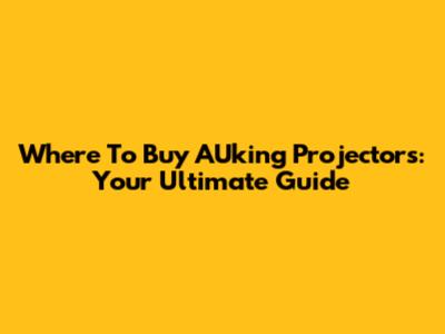 Where To Buy AUking Projectors: Your Ultimate Guide