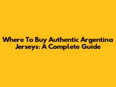 Where To Buy Authentic Argentina Jerseys: A Complete Guide
