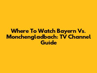 Where To Watch Bayern Vs. Monchengladbach: TV Channel Guide