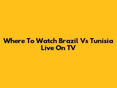 Where To Watch Brazil Vs Tunisia Live On TV