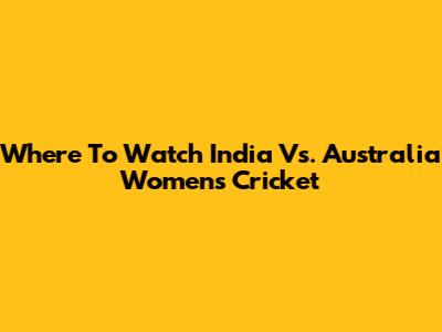 Where To Watch India Vs. Australia Women's Cricket
