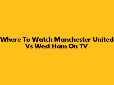 Where To Watch Manchester United Vs West Ham On TV