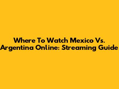 Where To Watch Mexico Vs. Argentina Online: Streaming Guide