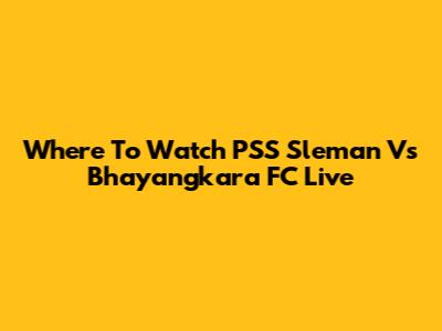Where To Watch PSS Sleman Vs Bhayangkara FC Live